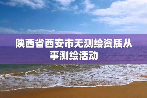 陕西省西安市无测绘资质从事测绘活动