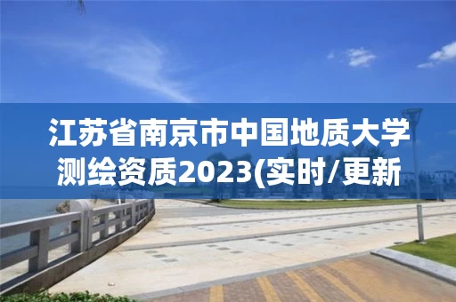 江苏省南京市中国地质大学测绘资质2023(实时/更新中) 江苏省南京市中国地质大学测绘资质2023(实时/更新中)