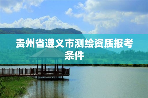 贵州省遵义市测绘资质报考条件