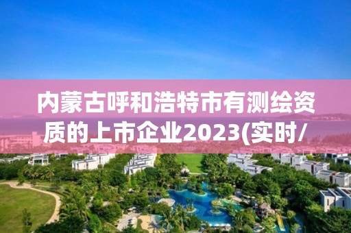 内蒙古呼和浩特市有测绘资质的上市企业2023(实时/更新中)