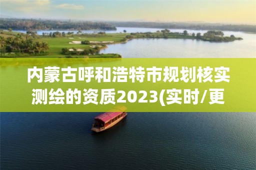 内蒙古呼和浩特市规划核实测绘的资质2023(实时/更新中)