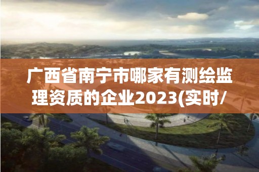 广西省南宁市哪家有测绘监理资质的企业2023(实时/更新中)