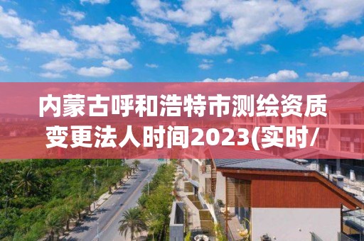 内蒙古呼和浩特市测绘资质变更法人时间2023(实时/更新中)