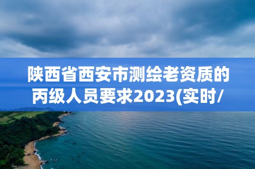 陕西省西安市测绘老资质的丙级人员要求2023(实时/更新中)