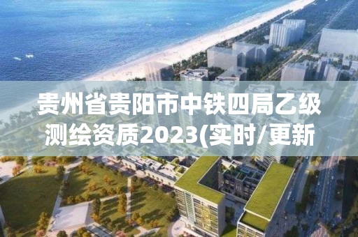 贵州省贵阳市中铁四局乙级测绘资质2023(实时/更新中)