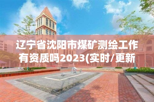 辽宁省沈阳市煤矿测绘工作有资质吗2023(实时/更新中)