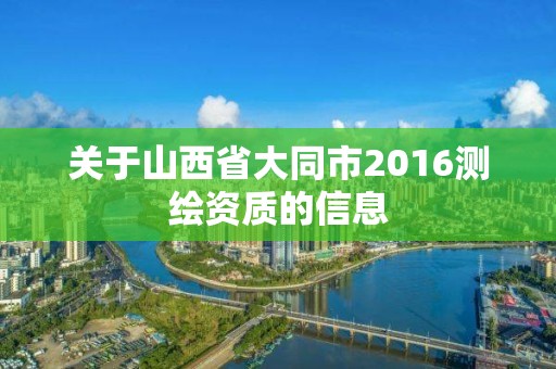 关于山西省大同市2016测绘资质的信息