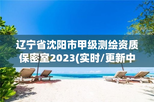 辽宁省沈阳市甲级测绘资质保密室2023(实时/更新中)