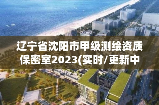 辽宁省沈阳市甲级测绘资质保密室2023(实时/更新中) 辽宁省沈阳市甲级测绘资质保密室2023(实时/更新中)