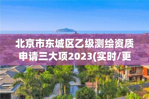 北京市东城区乙级测绘资质申请三大项2023(实时/更新中)