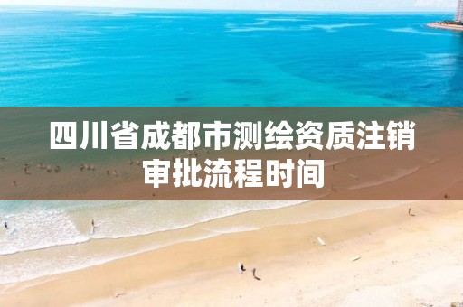 四川省成都市测绘资质注销审批流程时间