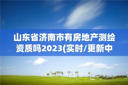 山东省济南市有房地产测绘资质吗2023(实时/更新中)