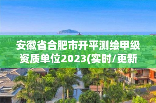 安徽省合肥市开平测绘甲级资质单位2023(实时/更新中)