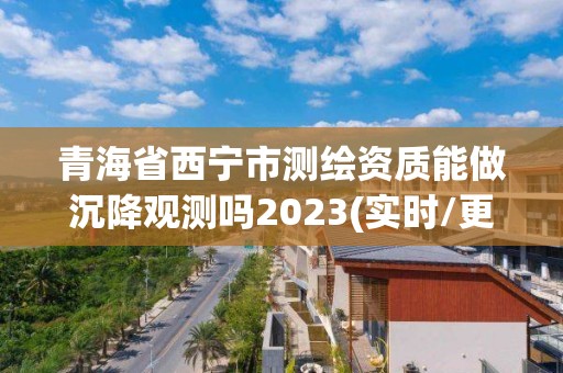 青海省西宁市测绘资质能做沉降观测吗2023(实时/更新中)