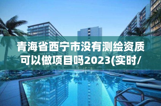 青海省西宁市没有测绘资质可以做项目吗2023(实时/更新中)