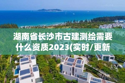 湖南省长沙市古建测绘需要什么资质2023(实时/更新中)