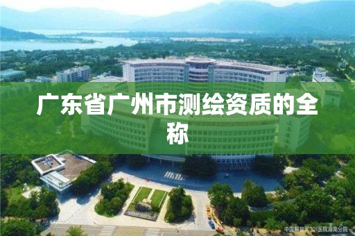 广东省广州市测绘资质的全称