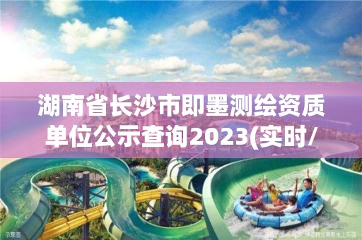 湖南省长沙市即墨测绘资质单位公示查询2023(实时/更新中)