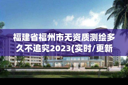 福建省福州市无资质测绘多久不追究2023(实时/更新中)