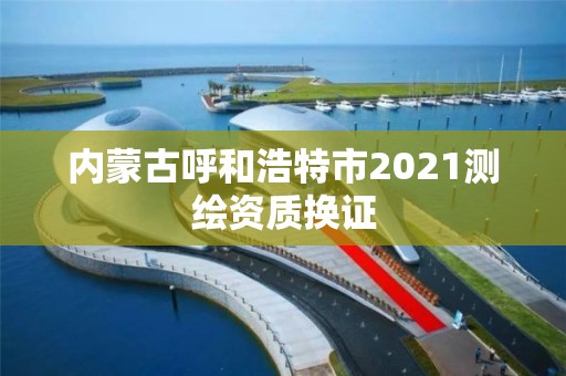 内蒙古呼和浩特市2021测绘资质换证