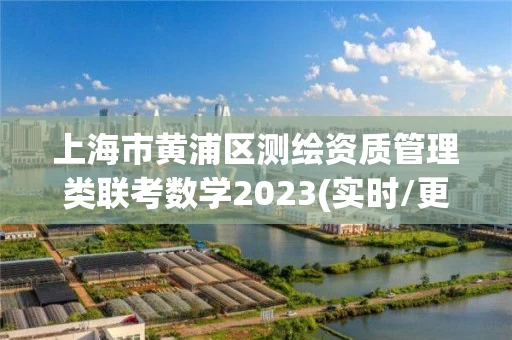 上海市黄浦区测绘资质管理类联考数学2023(实时/更新中) 上海市黄浦区测绘资质管理类联考数学2023(实时/更新中)