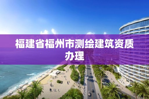 福建省福州市测绘建筑资质办理