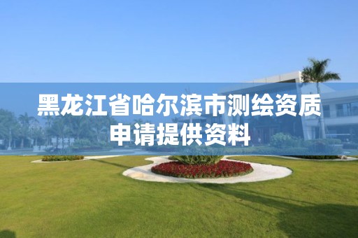 黑龙江省哈尔滨市测绘资质申请提供资料