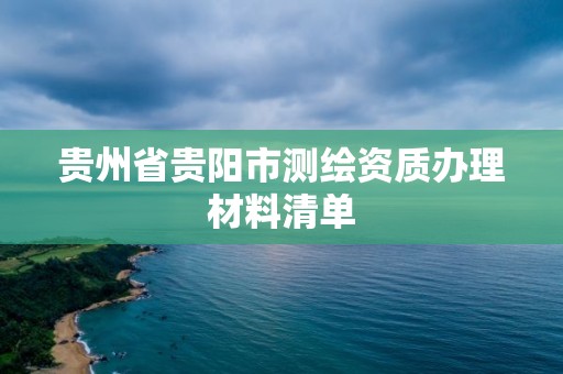 贵州省贵阳市测绘资质办理材料清单