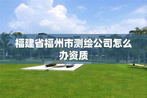 福建省福州市测绘公司怎么办资质