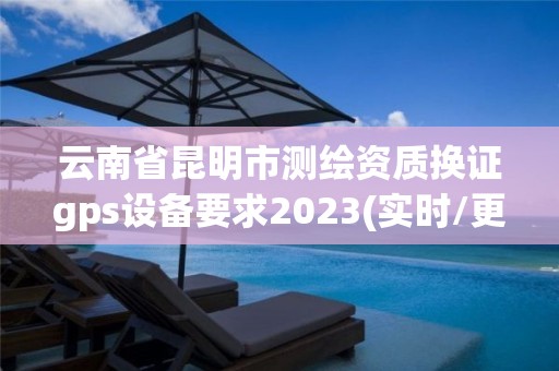 云南省昆明市测绘资质换证gps设备要求2023(实时/更新中)