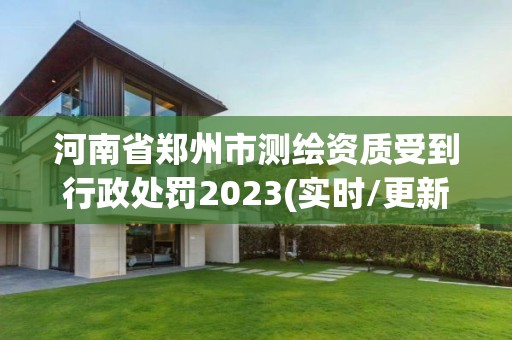 河南省郑州市测绘资质受到行政处罚2023(实时/更新中)