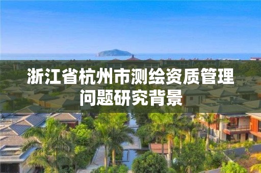 浙江省杭州市测绘资质管理问题研究背景