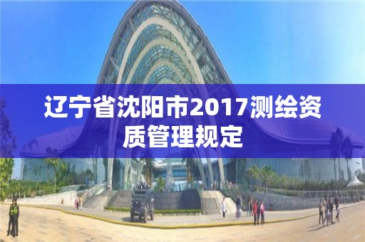 辽宁省沈阳市2017测绘资质管理规定