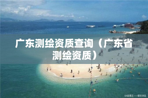 广东测绘资质查询（广东省测绘资质）