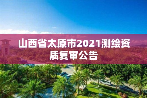 山西省太原市2021测绘资质复审公告