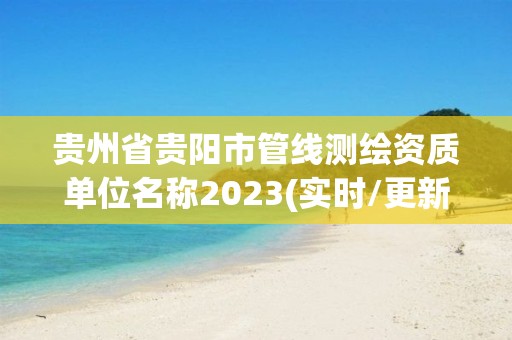 贵州省贵阳市管线测绘资质单位名称2023(实时/更新中)