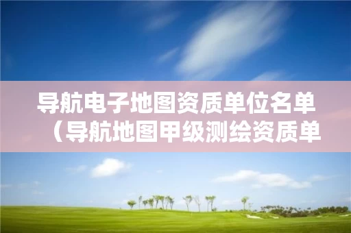 导航电子地图资质单位名单(导航地图甲级测绘资质单位) 导航电子地图资质单位名单(导航地图甲级测绘资质单位)
