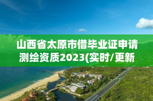 山西省太原市借毕业证申请测绘资质2023(实时/更新中)