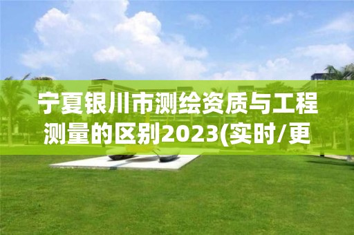 宁夏银川市测绘资质与工程测量的区别2023(实时/更新中)