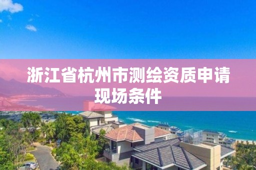 浙江省杭州市测绘资质申请现场条件