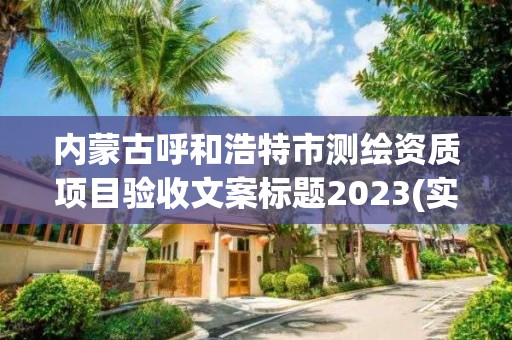 内蒙古呼和浩特市测绘资质项目验收文案标题2023(实时/更新中)