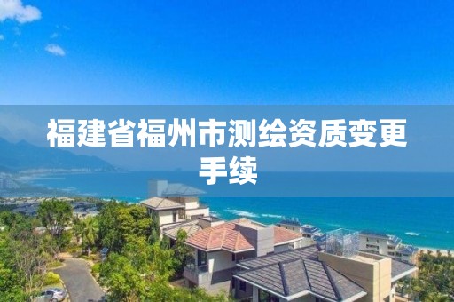 福建省福州市测绘资质变更手续