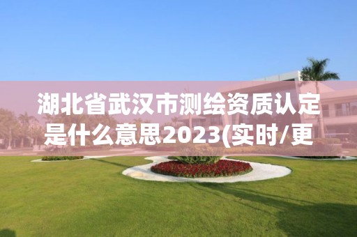 湖北省武汉市测绘资质认定是什么意思2023(实时/更新中)