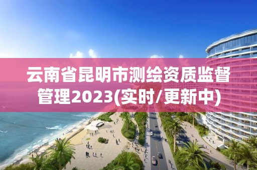 云南省昆明市测绘资质监督管理2023(实时/更新中)