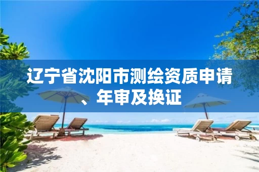 辽宁省沈阳市测绘资质申请、年审及换证 辽宁省沈阳市测绘资质申请、年审及换证