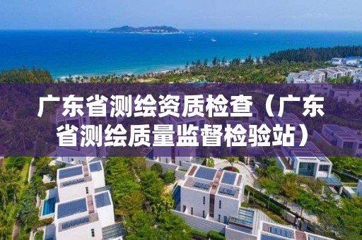 广东省测绘资质检查（广东省测绘质量监督检验站）