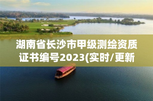 湖南省长沙市甲级测绘资质证书编号2023(实时/更新中)