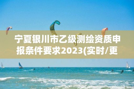 宁夏银川市乙级测绘资质申报条件要求2023(实时/更新中)