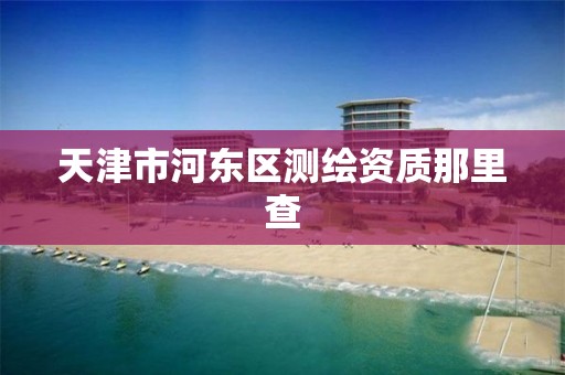 天津市河东区测绘资质那里查