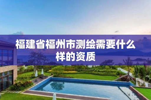 福建省福州市测绘需要什么样的资质